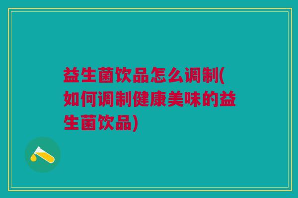 益生菌饮品怎么调制(如何调制健康美味的益生菌饮品)