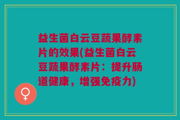 益生菌白云豆蔬果酵素片的效果(益生菌白云豆蔬果酵素片:提升肠道健康,增强免疫力)