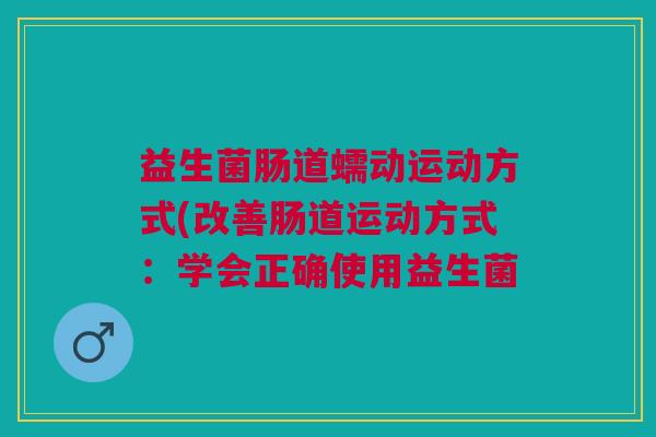 益生菌肠道蠕动运动方式(改善肠道运动方式:学会正确使用益生菌