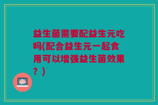 益生菌需要配益生元吃吗(配合益生元一起食用可以增强益生菌效果?)