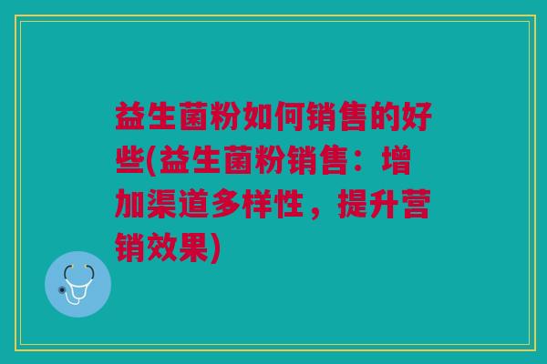 益生菌粉如何销售的好些(益生菌粉销售:增加渠道多样性,提升营销效果)