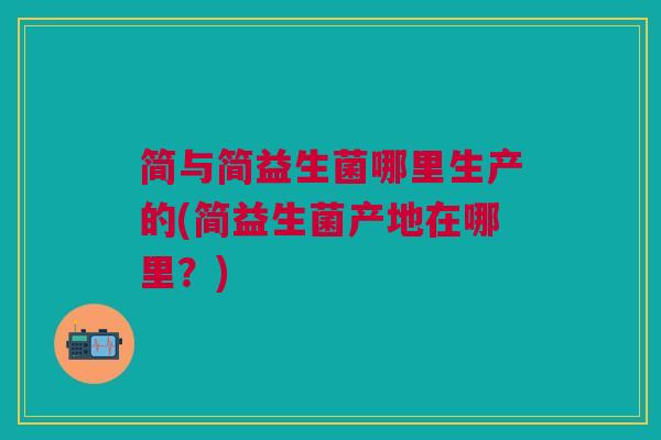 简与简益生菌哪里生产的(简益生菌产地在哪里?)