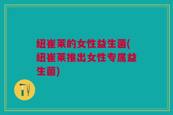 纽崔莱的女性益生菌(纽崔莱推出女性专属益生菌)