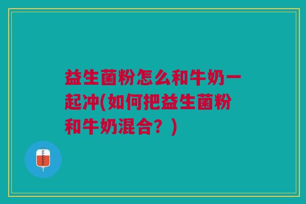 益生菌粉怎么和牛奶一起冲(如何把益生菌粉和牛奶混合?)