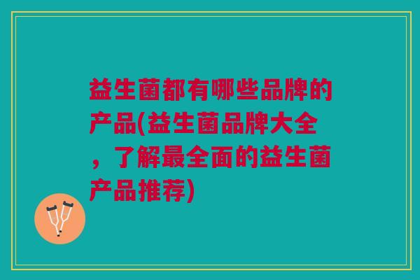 益生菌都有哪些品牌的产品(益生菌品牌大全,了解最全面的益生菌产品推荐)