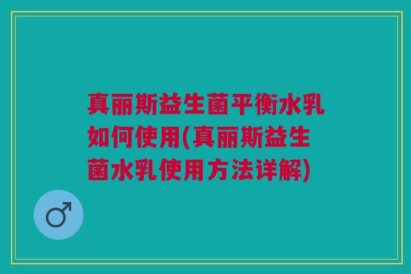 真丽斯益生菌平衡水乳如何使用(真丽斯益生菌水乳使用方法详解)