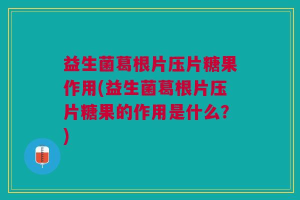 益生菌葛根片压片糖果作用(益生菌葛根片压片糖果的作用是什么?)
