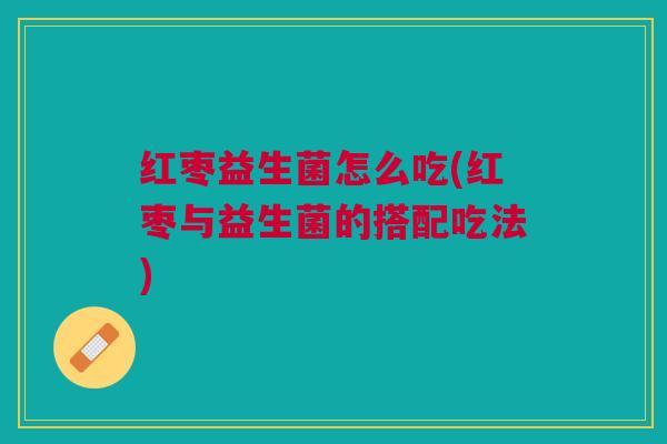 红枣益生菌怎么吃(红枣与益生菌的搭配吃法)