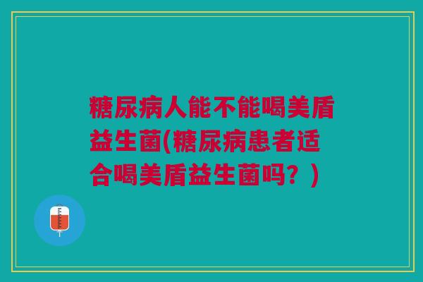 糖尿病人能不能喝美盾益生菌(糖尿病患者适合喝美盾益生菌吗?)
