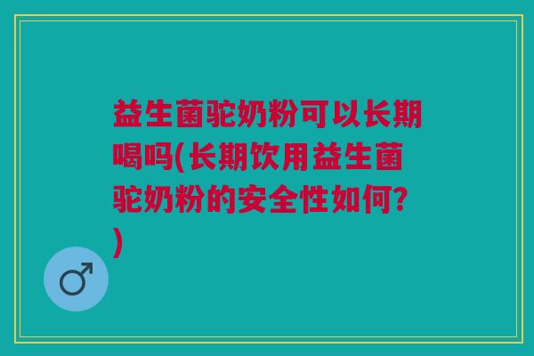 益生菌驼奶粉可以长期喝吗(长期饮用益生菌驼奶粉的安全性如何?)