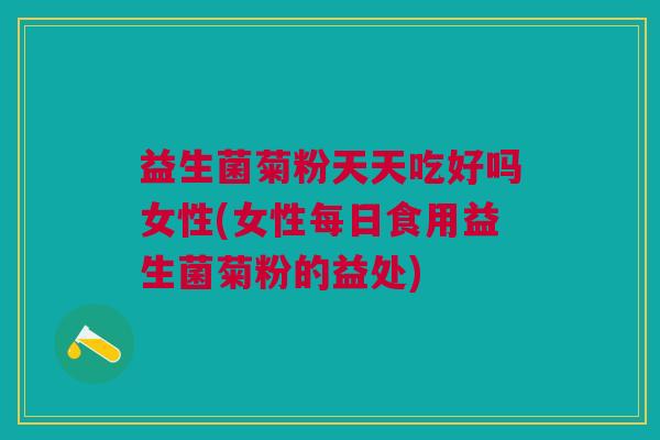 益生菌菊粉天天吃好吗女性(女性每日食用益生菌菊粉的益处)