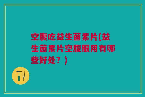 空腹吃益生菌素片(益生菌素片空腹服用有哪些好处?)