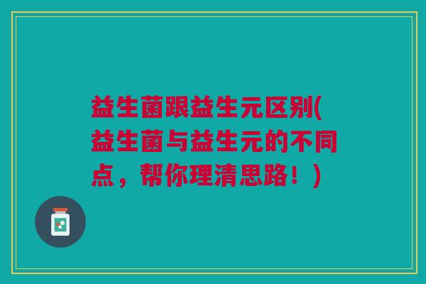益生菌跟益生元区别(益生菌与益生元的不同点,帮你理清思路!)