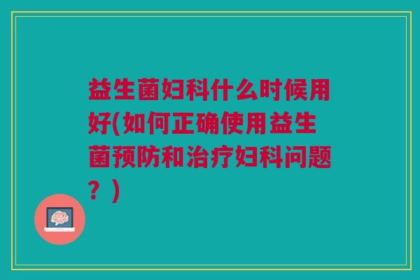 益生菌什么时候用好(如何正确使用益生菌和问题?) 益生菌什么时候用好(如何正确使用益生菌和问题?)