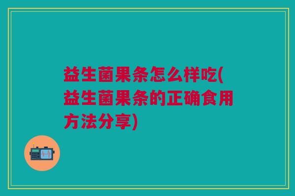 益生菌果条怎么样吃(益生菌果条的正确食用方法分享)