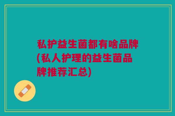 私护益生菌都有啥品牌(私人护理的益生菌品牌推荐汇总)