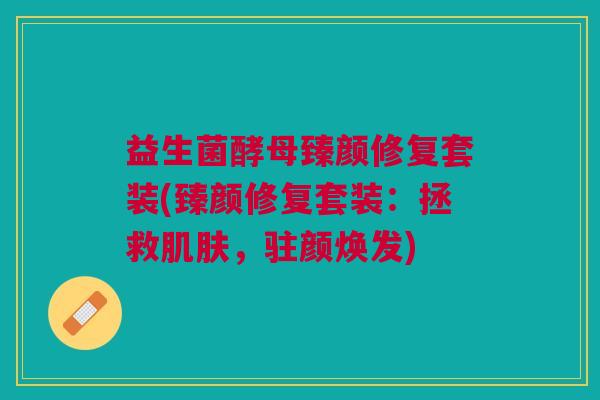 益生菌酵母臻颜修复套装(臻颜修复套装:拯救肌肤,驻颜焕发)
