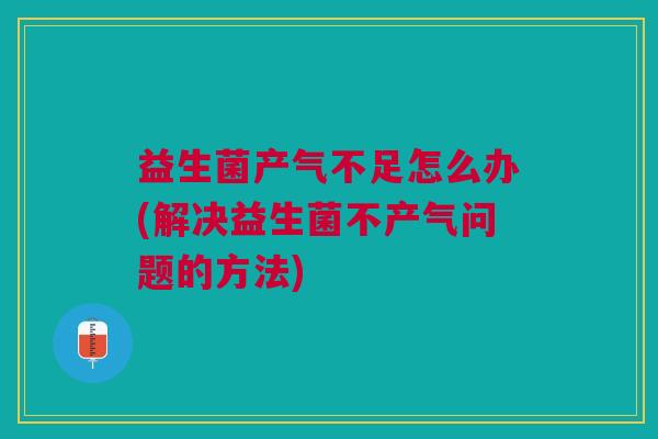 益生菌产气不足怎么办(解决益生菌不产气问题的方法)