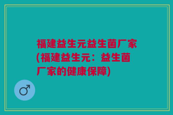 福建益生元益生菌厂家(福建益生元:益生菌厂家的健康保障)