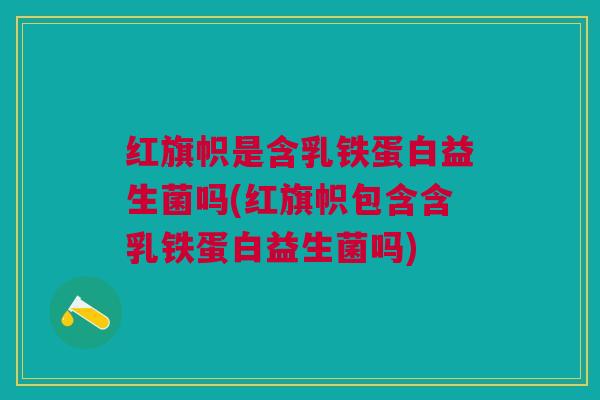 红旗帜是含乳铁蛋白益生菌吗(红旗帜包含含乳铁蛋白益生菌吗) 红旗帜是含乳铁蛋白益生菌吗(红旗帜包含含乳铁蛋白益生菌吗)