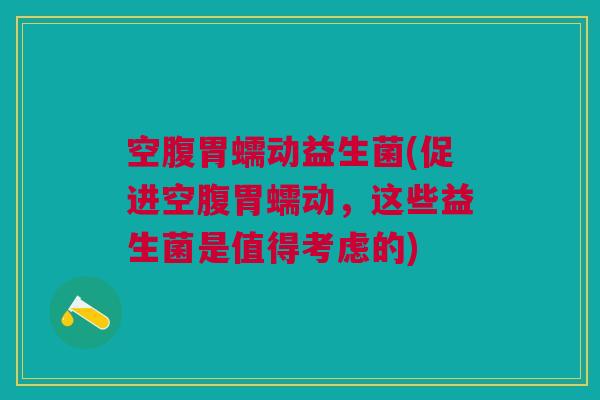 空腹胃蠕动益生菌(促进空腹胃蠕动,这些益生菌是值得考虑的)