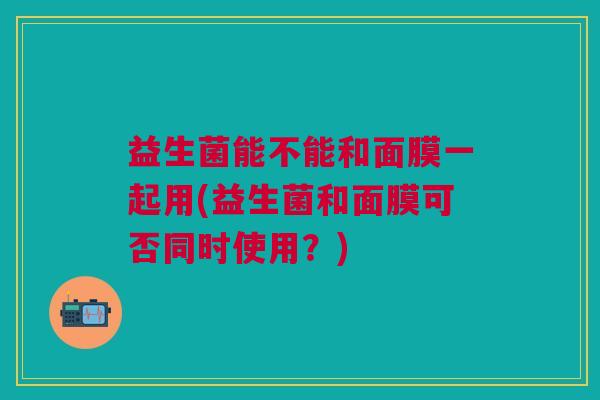 益生菌能不能和面膜一起用(益生菌和面膜可否同时使用?)
