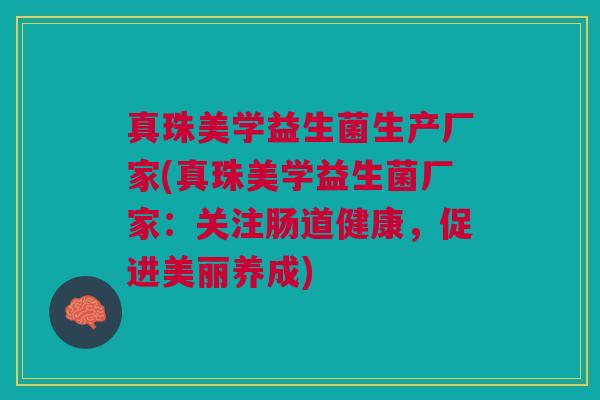 真珠美学益生菌生产厂家(真珠美学益生菌厂家:关注肠道健康,促进美丽养成)