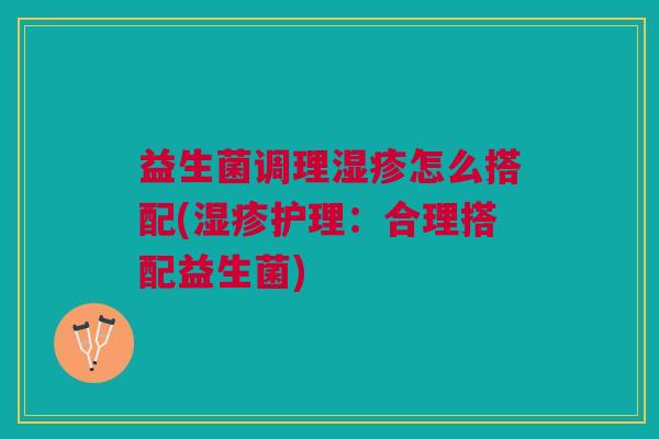 益生菌调理湿疹怎么搭配(湿疹护理:合理搭配益生菌)