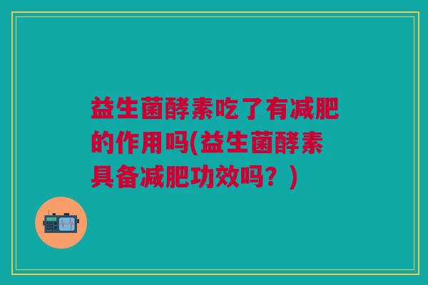 益生菌酵素吃了有减肥的作用吗(益生菌酵素具备减肥功效吗?)