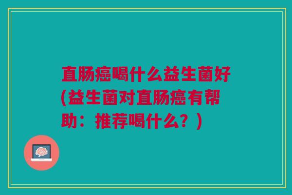 直肠癌喝什么益生菌好(益生菌对直肠癌有帮助:推荐喝什么?)