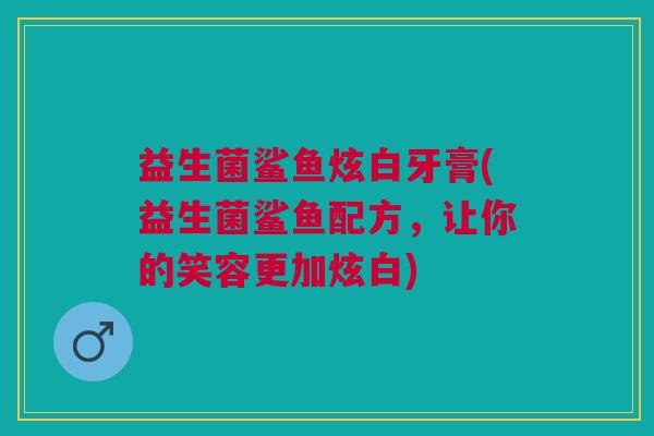 益生菌鲨鱼炫白牙膏(益生菌鲨鱼配方,让你的笑容更加炫白)