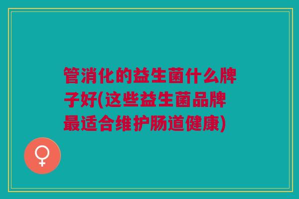 管消化的益生菌什么牌子好(这些益生菌品牌最适合维护肠道健康)