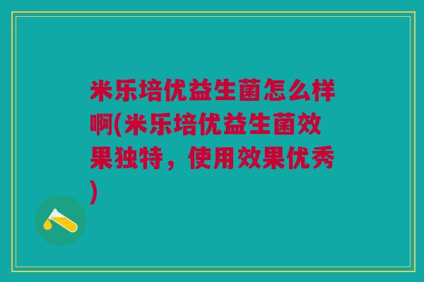 米乐培优益生菌怎么样啊(米乐培优益生菌效果独特,使用效果优秀) 米乐培优益生菌怎么样啊(米乐培优益生菌效果独特,使用效果优秀)