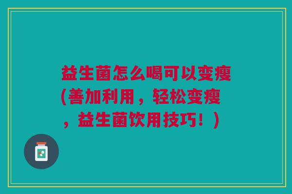 益生菌怎么喝可以变瘦(善加利用,轻松变瘦,益生菌饮用技巧!)