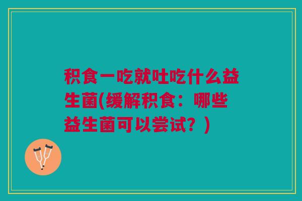 积食一吃就吐吃什么益生菌(缓解积食:哪些益生菌可以尝试?) 积食一吃就吐吃什么益生菌(缓解积食:哪些益生菌可以尝试?)