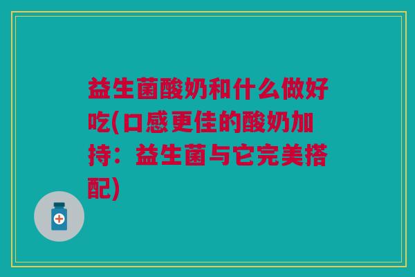 益生菌酸奶和什么做好吃(口感更佳的酸奶加持:益生菌与它完美搭配)