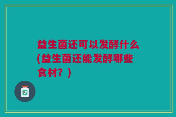益生菌还可以发酵什么(益生菌还能发酵哪些食材?) 益生菌还可以发酵什么(益生菌还能发酵哪些食材?)