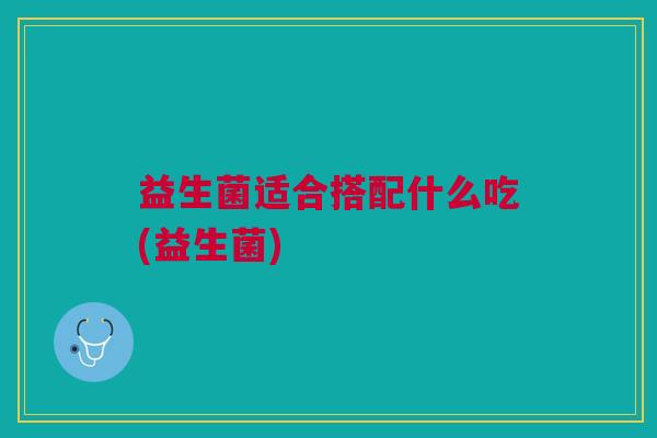 益生菌适合搭配什么吃(益生菌)