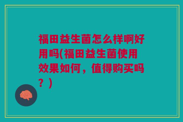 福田益生菌怎么样啊好用吗(福田益生菌使用效果如何，值得购买吗？)