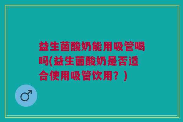 益生菌酸奶能用吸管喝吗(益生菌酸奶是否适合使用吸管饮用?) 益生菌酸奶能用吸管喝吗(益生菌酸奶是否适合使用吸管饮用?)