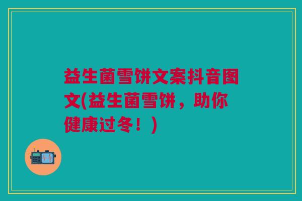 益生菌雪饼文案抖音图文(益生菌雪饼,助你健康过冬!)