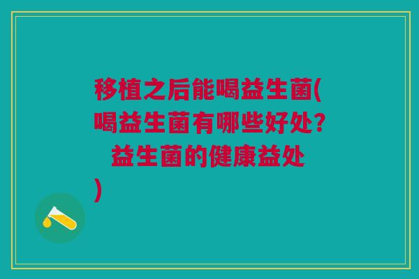 移植之后能喝益生菌(喝益生菌有哪些好处? 益生菌的健康益处)