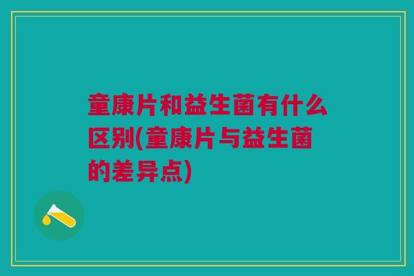 童康片和益生菌有什么区别(童康片与益生菌的差异点) 童康片和益生菌有什么区别(童康片与益生菌的差异点)