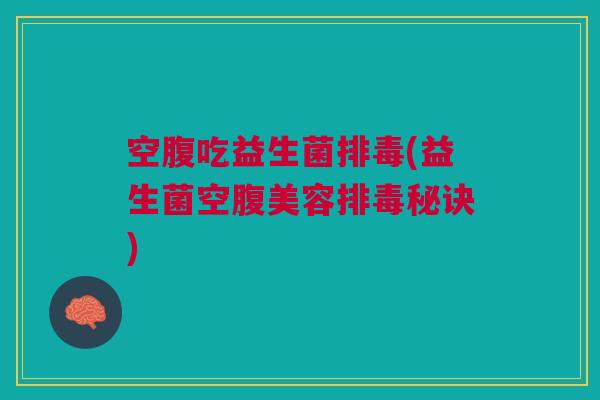 空腹吃益生菌排毒(益生菌空腹美容排毒秘诀)