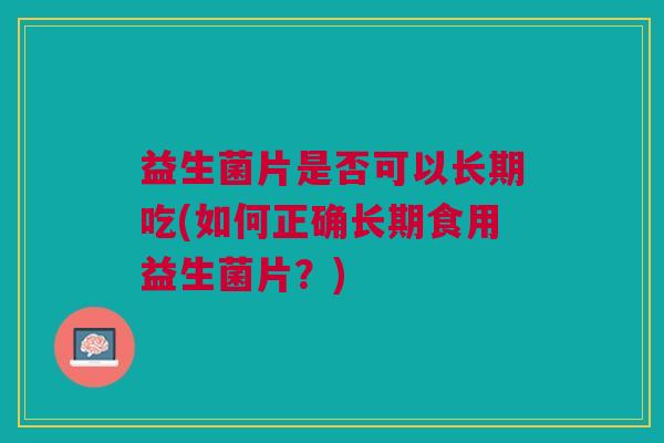 益生菌片是否可以长期吃(如何正确长期食用益生菌片?)