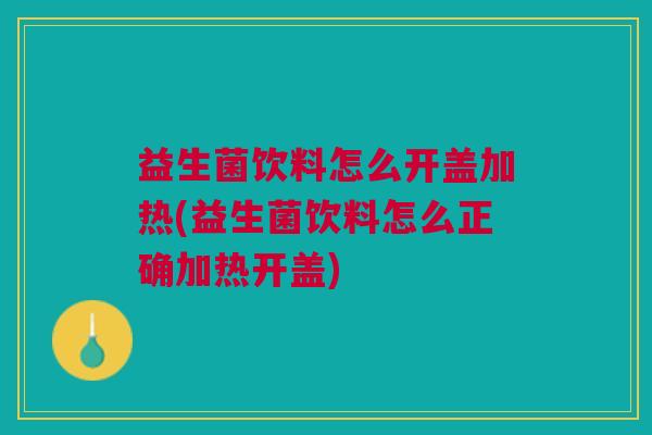 益生菌饮料怎么开盖加热(益生菌饮料怎么正确加热开盖) 益生菌饮料怎么开盖加热(益生菌饮料怎么正确加热开盖)