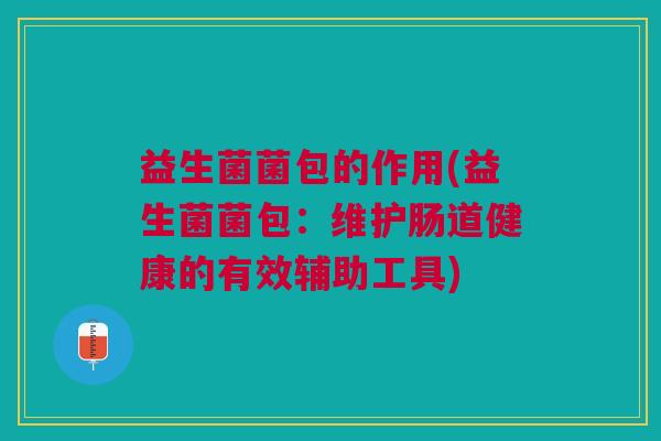 益生菌菌包的作用(益生菌菌包:维护肠道健康的有效辅助工具) 益生菌菌包的作用(益生菌菌包:维护肠道健康的有效辅助工具)