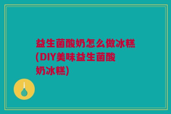 益生菌酸奶怎么做冰糕(DIY美味益生菌酸奶冰糕)