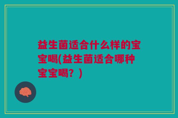 益生菌适合什么样的宝宝喝(益生菌适合哪种宝宝喝?)