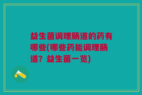 益生菌调理肠道的药有哪些(哪些药能调理肠道？益生菌一览)